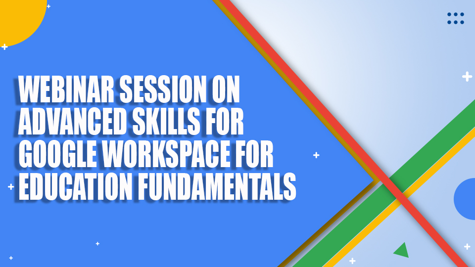 Webinar Session on Advanced Skills for Google Workspace for Education Fundamentals